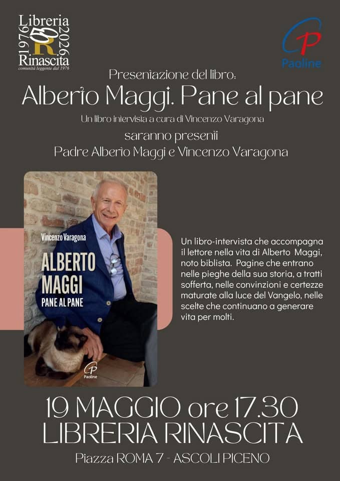 Incontro con Padre ALBERTO MAGGI: presentazione del libro intervista con Vincenzo Varagona Potrebbe essere un'immagine raffigurante il seguente testo "Libreria Rinascita yuHuA eργΝ ล๔น ផាង 1976 P Paoline Presen niazione del libro: Alberio Maggi. Pane al pane r InlibroiniervisiaacuradiV visia acurac cenzo Var agona saranno presenii ii Padre Alberio Maggi c Vincenzo Varagona Vincenzo Varagona ALBERTO MAGGI PANE PANEALPANE AL PANE Un libro-intervista che accompagna il lettore nella vita di Alberto Maggi, noto biblista. Pagine che entrano nelle pieghe della sua storia, tratti sofferta, nelle convinzioni certezze maturate alla luce del Vangelo, nelle scelte che continuano a generare vita per molti. Pacline 19 MAGGIO ore 17.30 LIBRERIA RINASCITA Piazza PiazzaRCOMA7-ASCOLIPICENO) ASCOLIPICENO ROMA7"