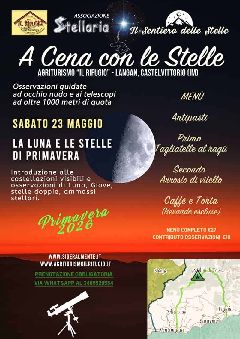 La Luna e le Stelle di Primavera – A Cena con le Stelle 🌠 Potrebbe essere un'immagine raffigurante il seguente testo "सপার্র Il Sentiero delle stelle ASSOCIAZIONE Stellaria A Cena con le Stelle AGRITURISMO "IL RIFUGIO" LANGAN, CASTELVITTORIO () Osservazioni guidate ad occhio nudo ai telescopi ad oltre 1000 metri di quota SABATO 23 MAGGIO MENU LA LUNA E LE STELLE DI PRIMAVERA Antipasti Primo Tagliatelle al ragù Introduzione alle costellazioni visibili e osservazioni di Luna, Giove, stelle doppie, ammassi stellari. Secondo Arrosto di vitello Caffè e Torta (Bevande escluse) P4ιμeΨ" 2026 MENU COMPLETO .27 CONTRIBUTO OSSERVAZIONI ει0 WWW.SIDERALMENTE.IT WWW.AGRITURISMOILRIFUGIO.IT IT Saorge MolinidiTriora Triora Molini Dolcenequa Taggia Sanremo -Ventimiglia"