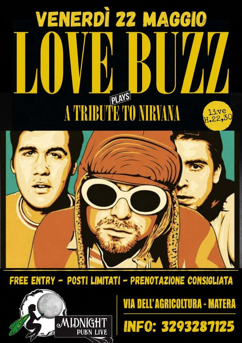 LOVE BUZZ – NIRVANA TRIBUTE BAND Potrebbe essere un'immagine raffigurante il seguente testo "VENERDÌ 22 MAGGIO LOVE BUZZ PLAYS A TRIBU TE TO NIRVANA live H.22,30 FREE ENTRY POSTI LIMITAT PRENOTAZIONE CONSIGLIATA VIA DELL' ELL'AGRICOLTURA -MATERA MIDNIGHT PUB'N LIVE INFO: 3293287125"