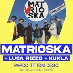 MATRIOSKA ✺ E una love band? 30 anni ✺ PARCO TITTONI Potrebbe essere un'immagine raffigurante una o più persone e il seguente testo "MAT RIO BAND? LOVE LOVEBAND? LRNEEANO? T0LR7928 TOURA TOUR2028 EUNA EUNALOVEBAND? SKA PARCO TITTONI 19 06 MATRIOSKA +LUCA RIZZO + KUKLA PARCO ONI DESIO prevendite.suwww.parcotitoni.it prevendite su www.parcotittoni.it www."