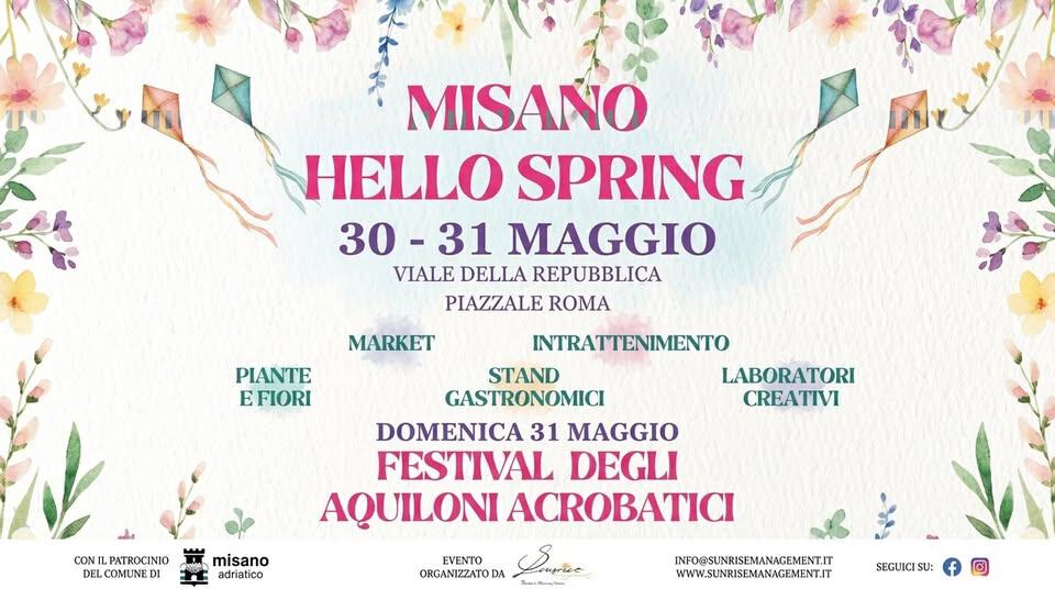 Misano Hello Spring • Festival di Primavera & Aquiloni Potrebbe essere un'immagine raffigurante il seguente testo "MISANO HELLO SPRING 30 30-31 -31 MAGGIO VIALE DELLA REPUBBLICA PIAZZALE ROMA MARKET PIANTE E EFIORI CONI CONILPATROCINIO ILP PATROCINIO DEL ELCOMUNEDI DI INTRATTENIMENTO STAND LABORATORI GASTRONOMICI CREATIVI DOMENICA 31 MAGGIO FESTIVAL DEGLI AQUILONI ACROBATICI EVENTO ORGANIZZATO DA Sarer misano adriatico INFO@SUNRISEMANAGEMENT. WWW.SUNRISEMANAGEMENT.IT SEGUICI SU:"