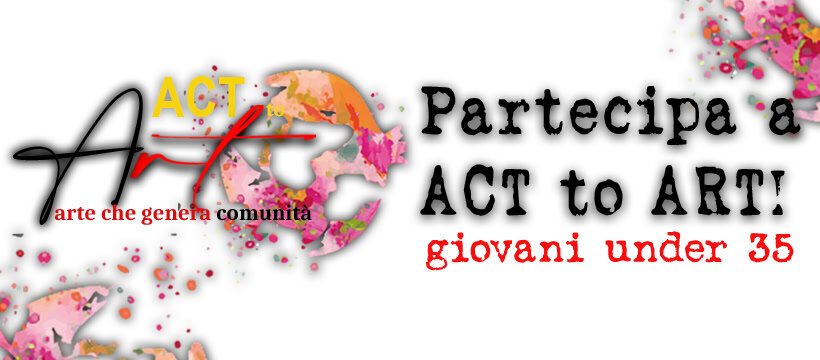PARTECIPA ad ACT to ART Arte che genera Comunità per giovani under 35 Potrebbe essere un contenuto grafico raffigurante il seguente testo "ACT arte che genera com comunità Partecipa ACT to ART! giovani under 35"