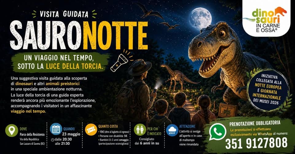 🌙🦖 SAURONOTTE – Un viaggio tra dinosauri… al chiaro di luna! 🔦✨ Potrebbe essere un'immagine raffigurante il seguente testo "VISITA GUIDATA SAURONOTTE UN VIAGGIO NEL TEMPO, SOTTO LA LUCE DELLA TORCIA. dino. sauri CARNE E OSSA La Una suggestiva visita guidata alla scoperta dinosauri altri animali preistorici in una speciale ambientazione notturna. guida esperta ancora emozionante l'esplorazione, accompagnando visitatori affascinante viaggio tempo. DOVE Parco della Resistenza INIZIATIVA COLLEGATA ALLA NOTTE EUROPEA GIORNATA INTERNAZIONALE DEI MUSEI 2026 SenLaczarodi Savena BO QUANTO QUANTOCOSTA COSTA 15C(pheabglettbinges Perscnecondisstist&: maggio ©dalle 20:30 21:30 PERCHI partecipazione ATTENZIONE L'attivita svolge all'apertoc caso maltempo Consigliato dai anniin in su PRENOTAZIONE OBBLIGATORIA Le prenotazioni effettuano esclusivamente WhatsApp numero: 351 9127808"