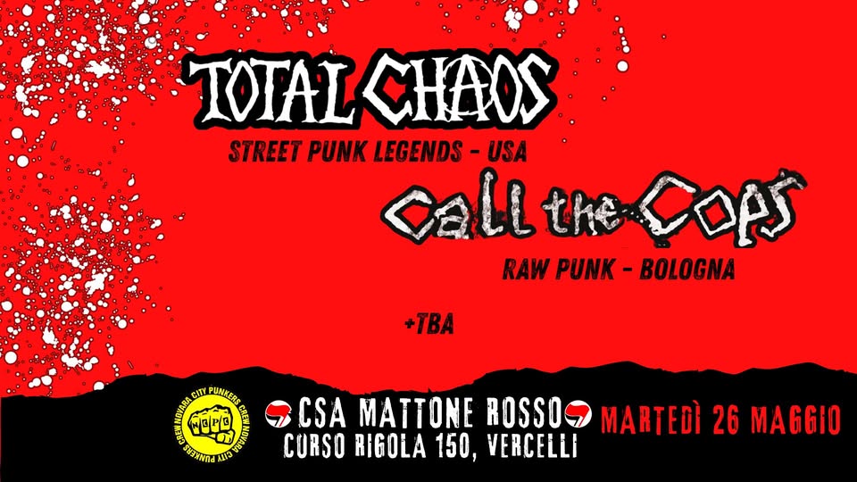 TOTAL CHAOS + CALL THE COPS + TBA Potrebbe essere un'immagine raffigurante il seguente testo "TOTAL ICHAOS STREET PUNK LEGENDS USA call CallthECOPS COPS RAW PUNK- - RAWPUNK-BOLOGNA - BOLOGNA +TBA CITY PUNKERS WOP រាយ 3 CSA MATTONE ROSSO CURSO RIGOLA 150, VERCELLI MARTEDÌ 26 MAGGIO"