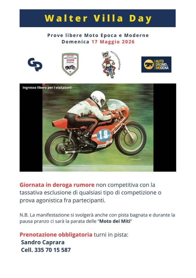 Walter Villa day Potrebbe essere un'immagine raffigurante motocicletta e il seguente testo "Walter villa Day Day Prove libere Moto Epoca e Moderne Domenica 17 Maggio 2026 MOTOOL M3000 2000 Cνo Ingressoliberoperİvisitatori! Ingresso libero per visitatori! DROMO MODENA NOLAN 19 Cecdy Giornata in deroga rumore non competitiva con la tassativa esclusione di qualsiasi tipo di competizione o prova agonistica fra partecipanti. N.B. La manifestazione si svolgerà anche con pista bagnata pausa pranzo ci sarà la parata delle "Moto dei Miti" durante la Prenotazione obbligatoria turni in pista: Sandro Caprara Cell. 335 70 15 587"