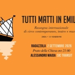 Immagine evento Tutti Matti in Emilia a Ragazzola – SIC TRANSIT di e con Alessandro Maida a Roccabianca (PR) Potrebbe essere un contenuto grafico raffigurante il seguente testo "TUTTI MATTI IN EMILIA Rassegna internazionale di circo contemporaneo, teatro e musica 2026 1l'EDIZIONE RAGAZZOLA 2 SETTEMBRE 2026 Prato della Chiesa ore 21:00 ALESSANDRO MAIDA SIC TRANSIT"